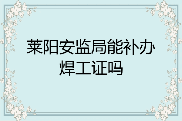 莱阳安监局能补办焊工证吗