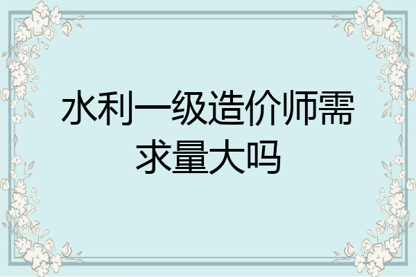 水利一级造价师需求量大吗