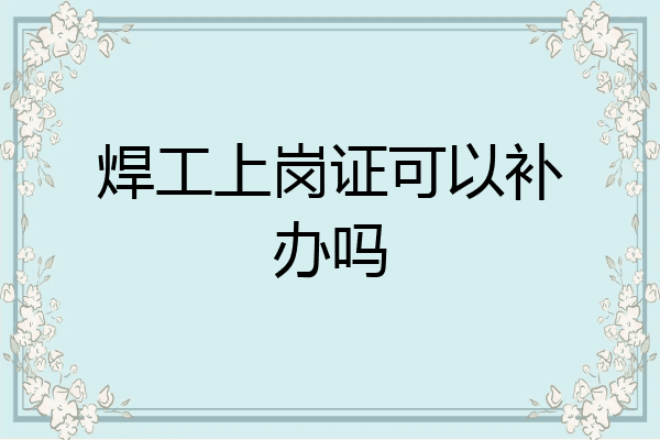 焊工上岗证可以补办吗