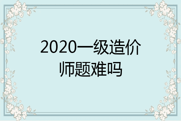 2020一级造价师题难吗