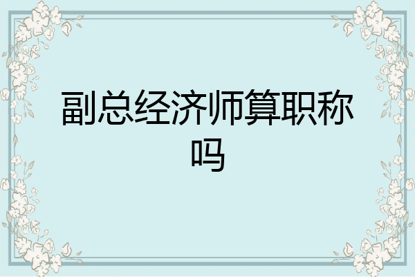 副总经济师算职称吗