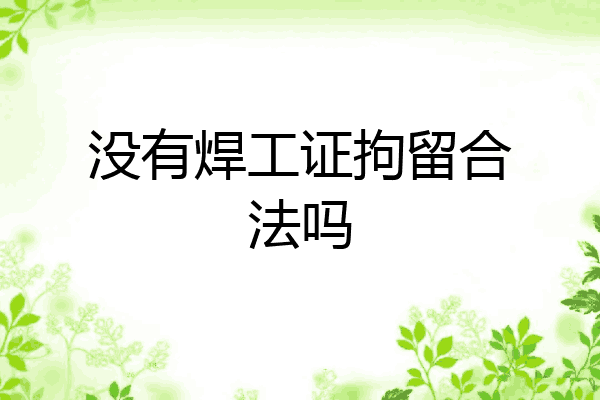 没有焊工证拘留合法吗