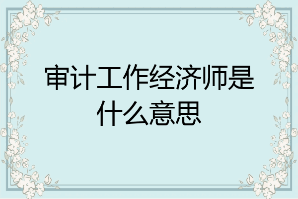 审计工作经济师是什么意思