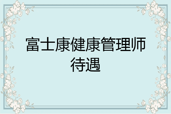 富士康健康管理师待遇