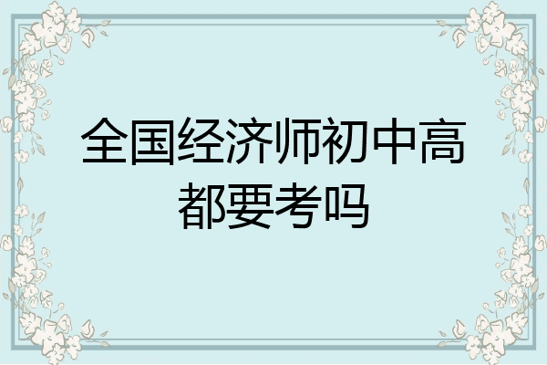 全国经济师初中高都要考吗