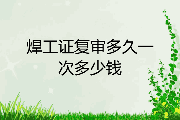 焊工证复审多久一次多少钱