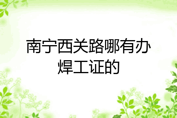 南宁西关路哪有办焊工证的