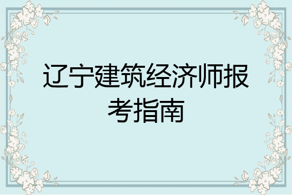 辽宁建筑经济师报考指南