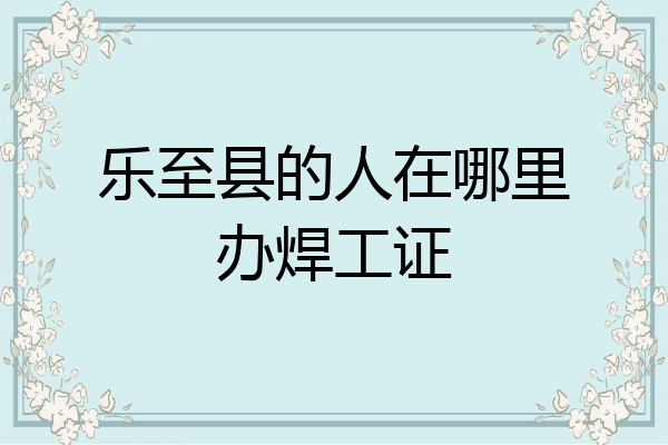 乐至县的人在哪里办焊工证