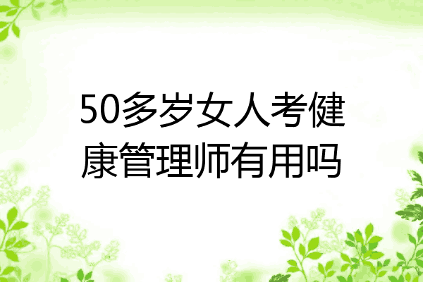 50多岁女人考健康管理师有用吗