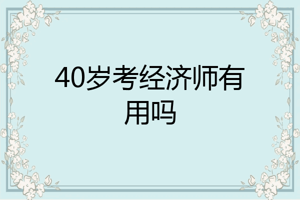 40岁考经济师有用吗