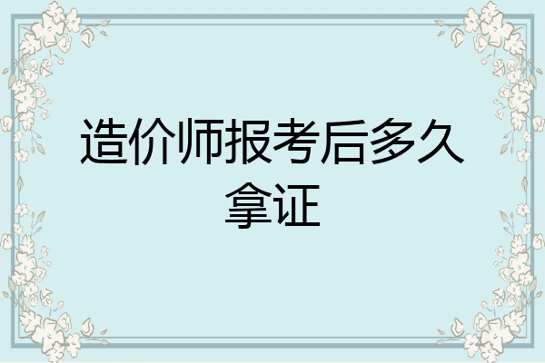 造价师报考后多久拿证