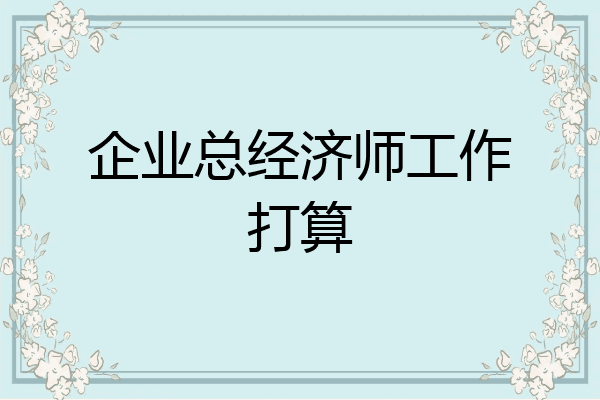 企业总经济师工作打算