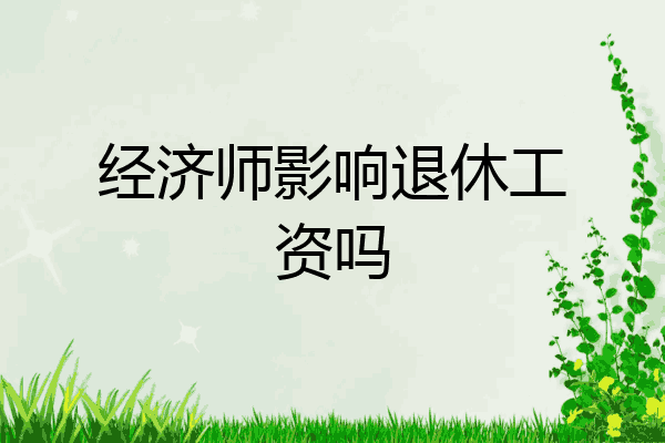 经济师影响退休工资吗