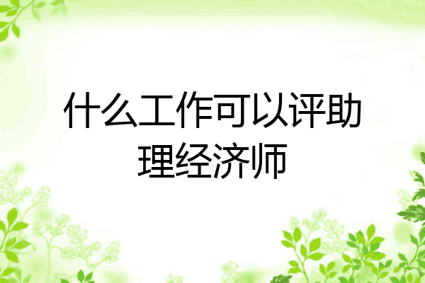 什么工作可以评助理经济师