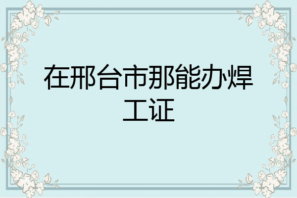 在邢台市那能办焊工证