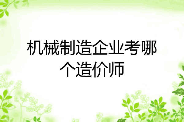 机械制造企业考哪个造价师