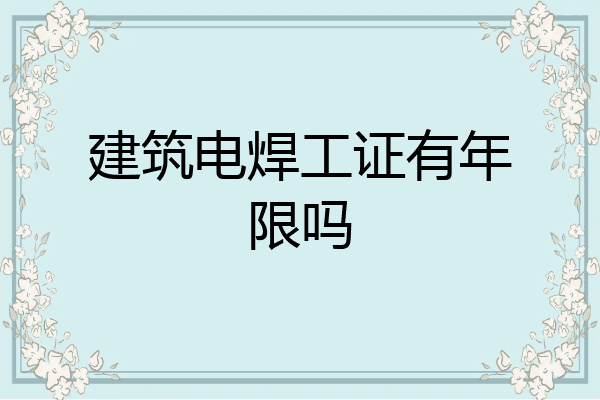 建筑电焊工证有年限吗