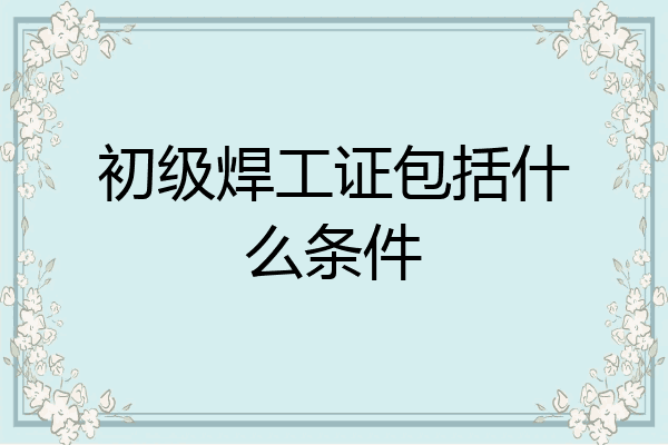 初级焊工证包括什么条件