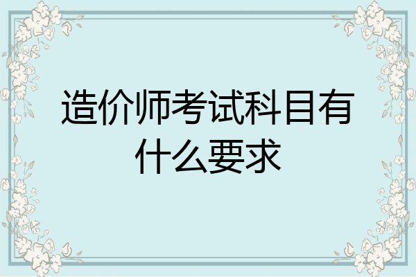 造价师考试科目有什么要求