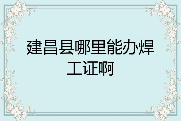 建昌县哪里能办焊工证啊