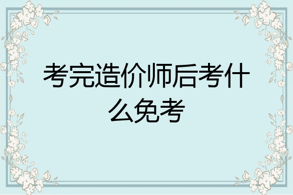 考完造价师后考什么免考