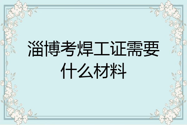 淄博考焊工证需要什么材料