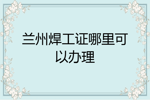 兰州焊工证哪里可以办理