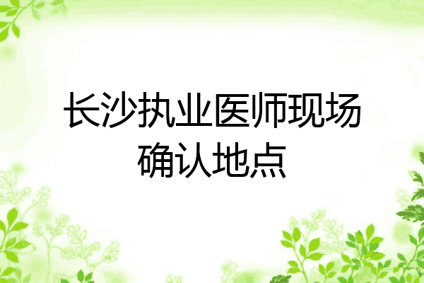 长沙执业医师现场确认地点
