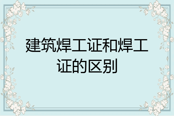 建筑焊工证和焊工证的区别