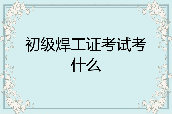初级焊工证考试考什么