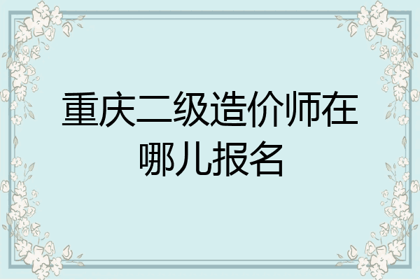 重庆二级造价师在哪儿报名