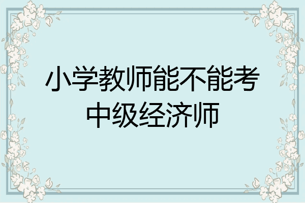 小学教师能不能考中级经济师