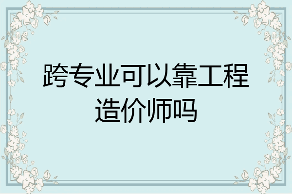 跨专业可以靠工程造价师吗