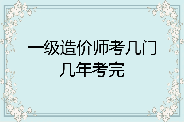 一级造价师考几门几年考完