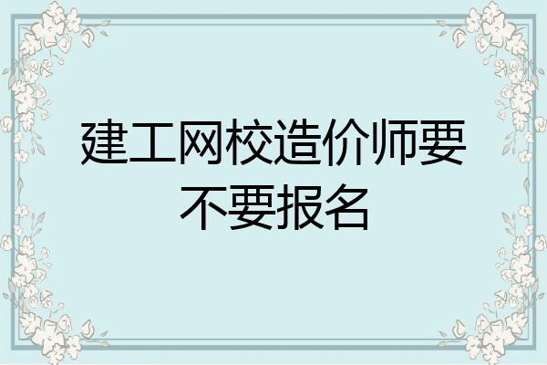建工网校造价师要不要报名