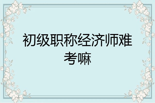 初级职称经济师难考嘛