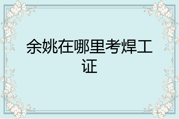 余姚在哪里考焊工证