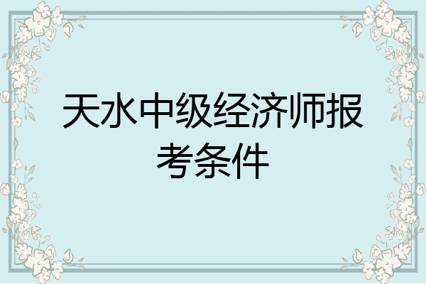 天水中级经济师报考条件
