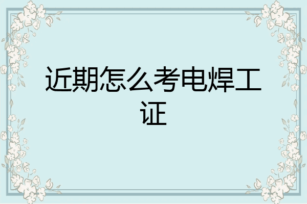 近期怎么考电焊工证