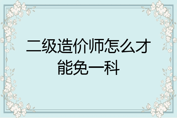二级造价师怎么才能免一科