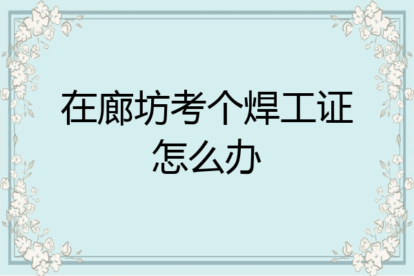 在廊坊考个焊工证怎么办