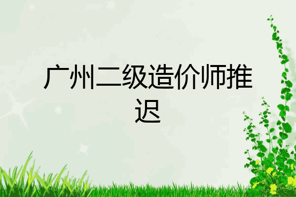 广州二级造价师推迟