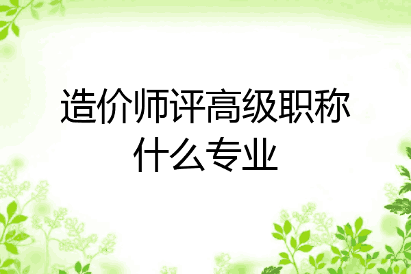 造价师评高级职称什么专业