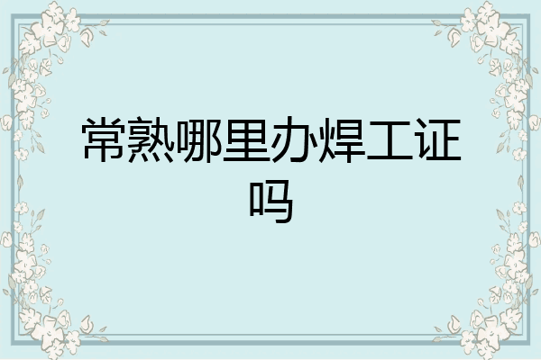 常熟哪里办焊工证吗