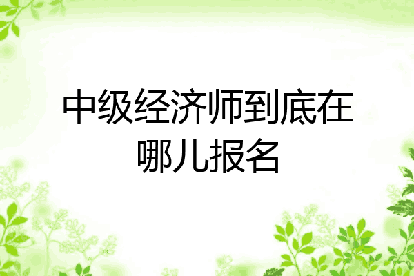 中级经济师到底在哪儿报名