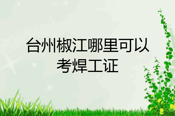 台州椒江哪里可以考焊工证