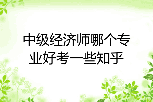 中级经济师哪个专业好考一些知乎