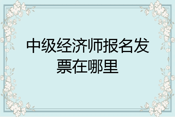 中级经济师报名发票在哪里