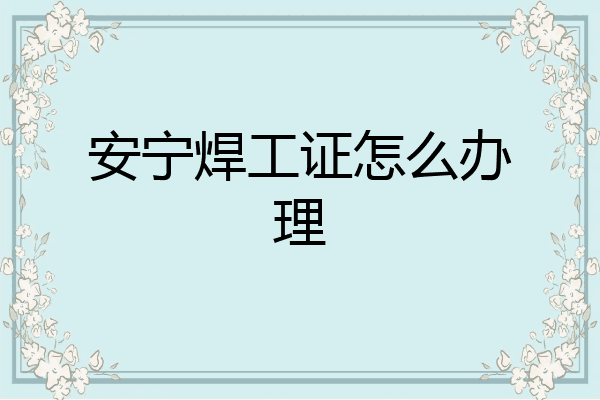 安宁焊工证怎么办理